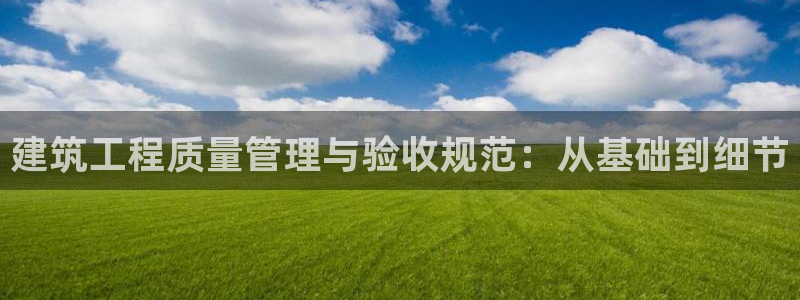 印尼和记官网：建筑工程质量管理与验收规范：从基础到细节
