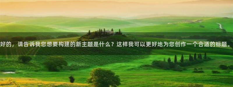 和记怡情博物官网：好的，请告诉我您想要构建的新主题是什么？这样我可以更好地为您创作一个合适的标题。