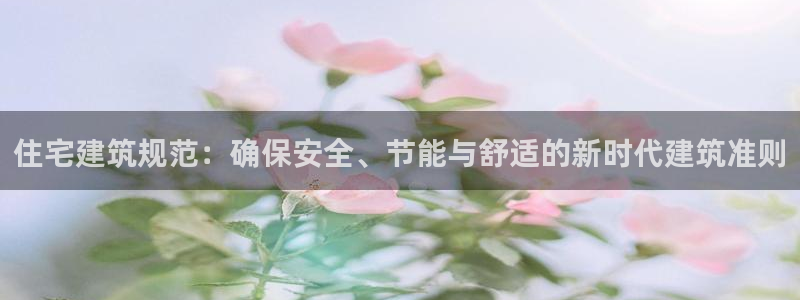 和记黄埔官网攻略：住宅建筑规范：确保安全、节能与舒适的新时代建筑准则