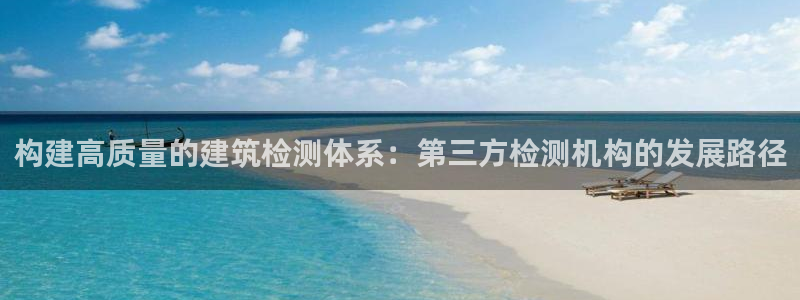 和记怡情h88官网：构建高质量的建筑检测体系：第三方检测机构的发展路径