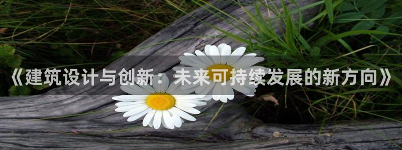 武汉和记黄埔官网：《建筑设计与创新：未来可持续发展的新方向》