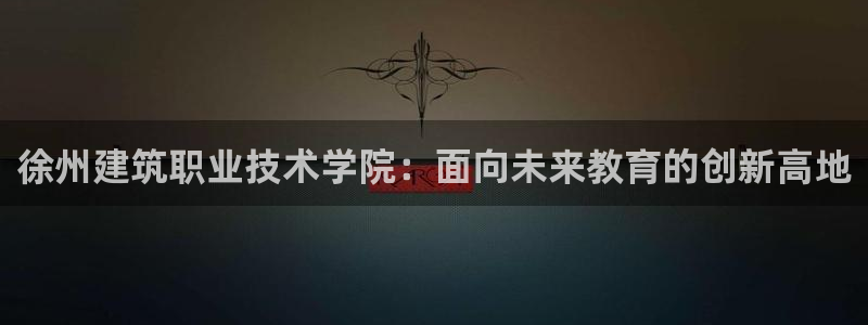 和记官网登录：徐州建筑职业技术学院：面向未来教育的创新高地