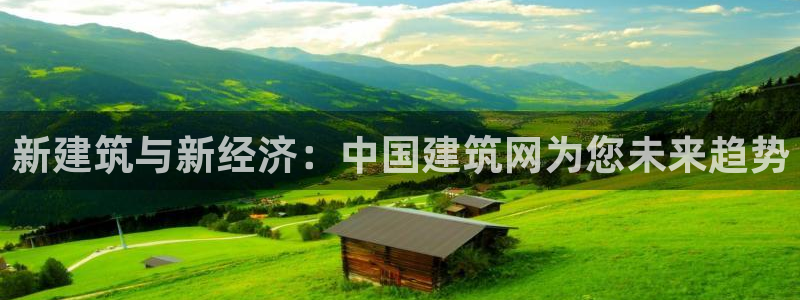 和记官网客服app：新建筑与新经济：中国建筑网为您未来趋势